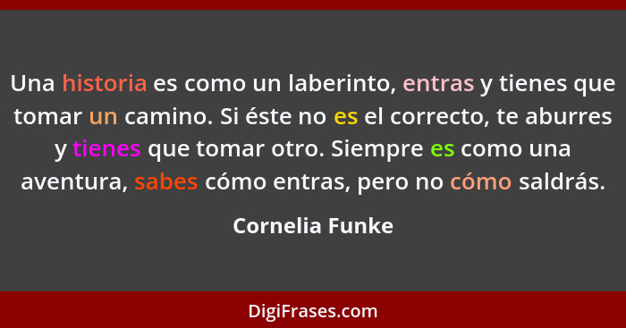 Una historia es como un laberinto, entras y tienes que tomar un camino. Si éste no es el correcto, te aburres y tienes que tomar otro... - Cornelia Funke