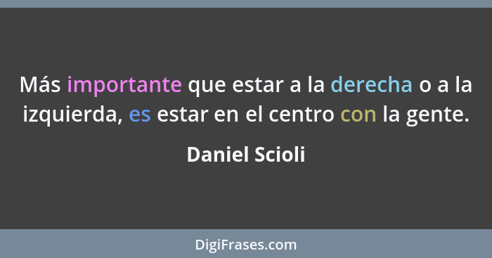 Más importante que estar a la derecha o a la izquierda, es estar en el centro con la gente.... - Daniel Scioli