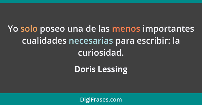 Yo solo poseo una de las menos importantes cualidades necesarias para escribir: la curiosidad.... - Doris Lessing