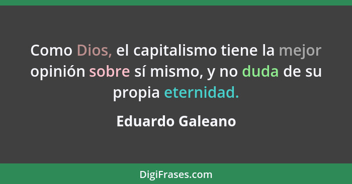 Como Dios, el capitalismo tiene la mejor opinión sobre sí mismo, y no duda de su propia eternidad.... - Eduardo Galeano