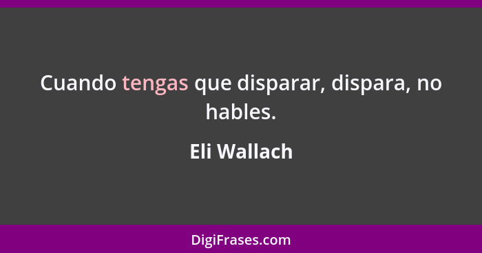 Cuando tengas que disparar, dispara, no hables.... - Eli Wallach