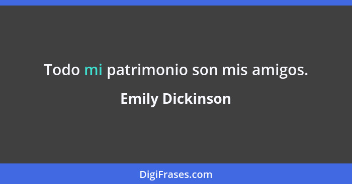 Todo mi patrimonio son mis amigos.... - Emily Dickinson