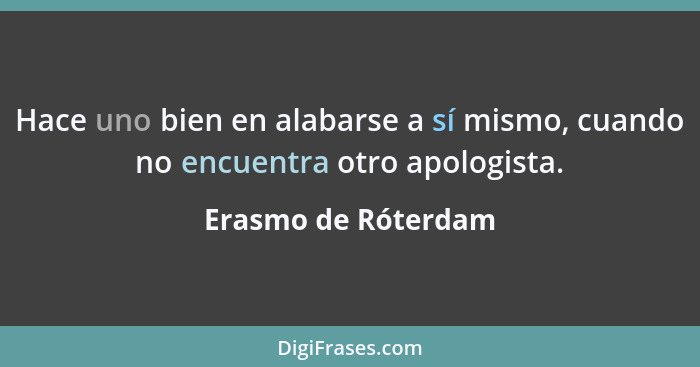 Hace uno bien en alabarse a sí mismo, cuando no encuentra otro apologista.... - Erasmo de Róterdam