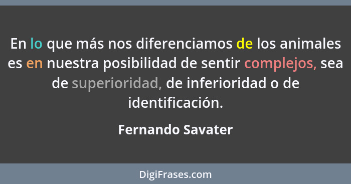 En lo que más nos diferenciamos de los animales es en nuestra posibilidad de sentir complejos, sea de superioridad, de inferioridad... - Fernando Savater