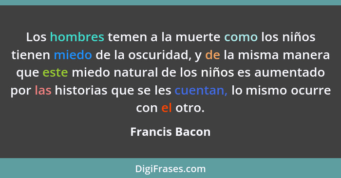 Los hombres temen a la muerte como los niños tienen miedo de la oscuridad, y de la misma manera que este miedo natural de los niños es... - Francis Bacon