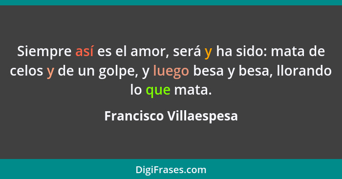 Siempre así es el amor, será y ha sido: mata de celos y de un golpe, y luego besa y besa, llorando lo que mata.... - Francisco Villaespesa