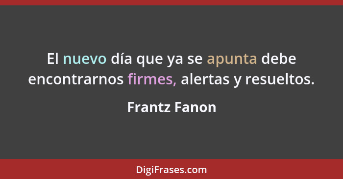 El nuevo día que ya se apunta debe encontrarnos firmes, alertas y resueltos.... - Frantz Fanon