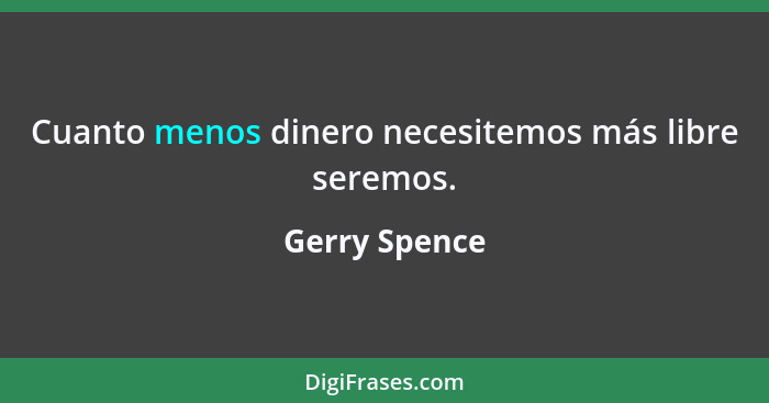 Cuanto menos dinero necesitemos más libre seremos.... - Gerry Spence