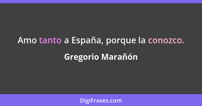 Amo tanto a España, porque la conozco.... - Gregorio Marañón