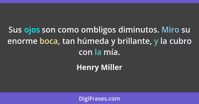 Sus ojos son como ombligos diminutos. Miro su enorme boca, tan húmeda y brillante, y la cubro con la mía.... - Henry Miller