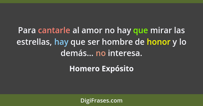 Para cantarle al amor no hay que mirar las estrellas, hay que ser hombre de honor y lo demás... no interesa.... - Homero Expósito