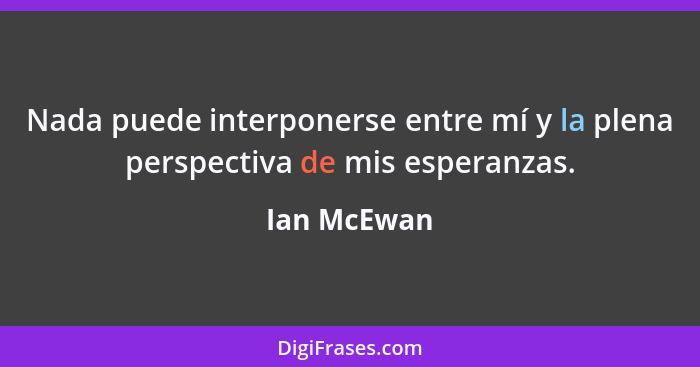 Nada puede interponerse entre mí y la plena perspectiva de mis esperanzas.... - Ian McEwan