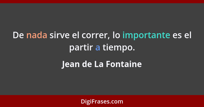 De nada sirve el correr, lo importante es el partir a tiempo.... - Jean de La Fontaine