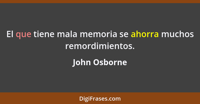 El que tiene mala memoria se ahorra muchos remordimientos.... - John Osborne