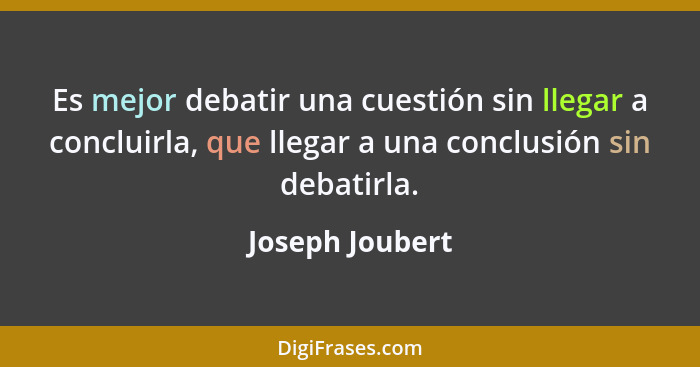 Es mejor debatir una cuestión sin llegar a concluirla, que llegar a una conclusión sin debatirla.... - Joseph Joubert