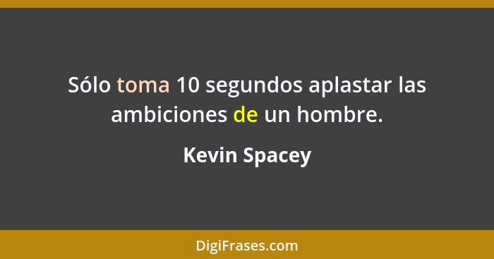 Sólo toma 10 segundos aplastar las ambiciones de un hombre.... - Kevin Spacey