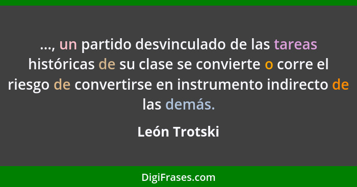 ..., un partido desvinculado de las tareas históricas de su clase se convierte o corre el riesgo de convertirse en instrumento indirect... - León Trotski