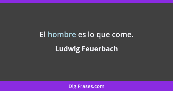 El hombre es lo que come.... - Ludwig Feuerbach