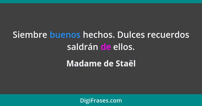 Siembre buenos hechos. Dulces recuerdos saldrán de ellos.... - Madame de Staël