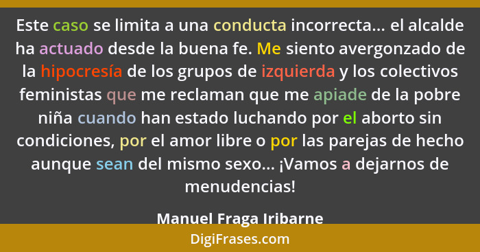 Este caso se limita a una conducta incorrecta... el alcalde ha actuado desde la buena fe. Me siento avergonzado de la hipocres... - Manuel Fraga Iribarne