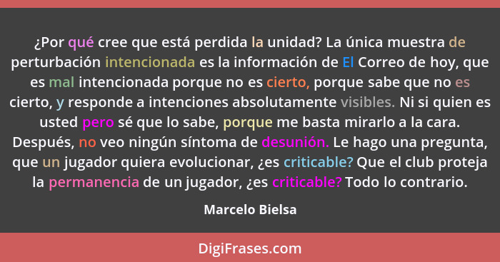 ¿Por qué cree que está perdida la unidad? La única muestra de perturbación intencionada es la información de El Correo de hoy, que es... - Marcelo Bielsa