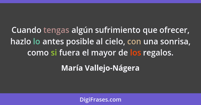 Cuando tengas algún sufrimiento que ofrecer, hazlo lo antes posible al cielo, con una sonrisa, como si fuera el mayor de los re... - María Vallejo-Nágera