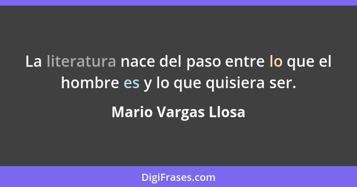 La literatura nace del paso entre lo que el hombre es y lo que quisiera ser.... - Mario Vargas Llosa