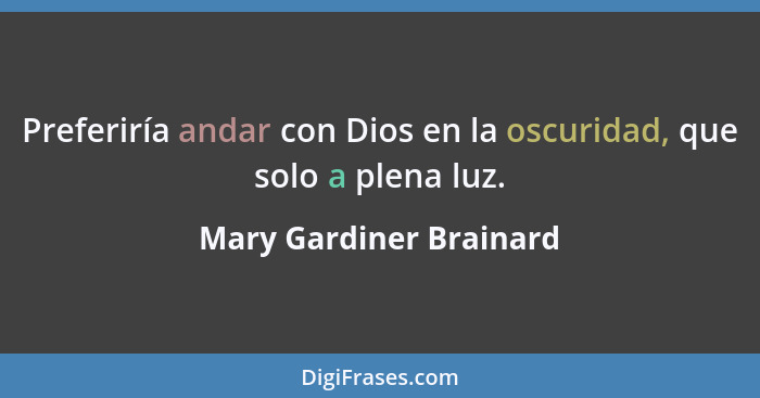 Preferiría andar con Dios en la oscuridad, que solo a plena luz.... - Mary Gardiner Brainard