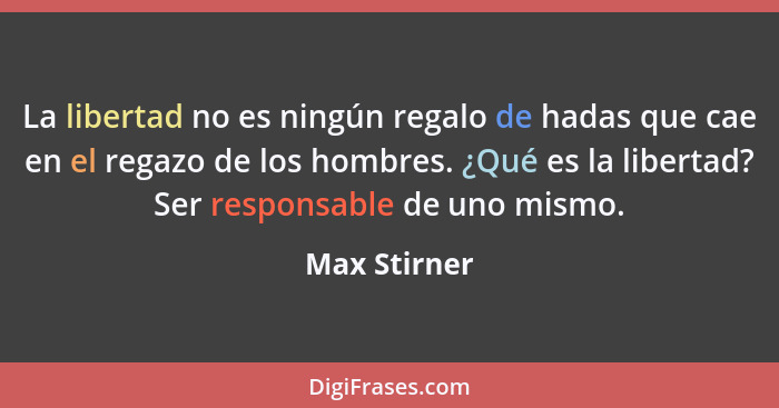 La libertad no es ningún regalo de hadas que cae en el regazo de los hombres. ¿Qué es la libertad? Ser responsable de uno mismo.... - Max Stirner