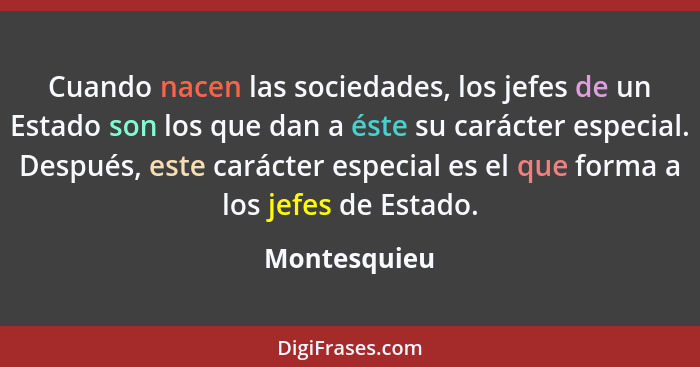 Cuando nacen las sociedades, los jefes de un Estado son los que dan a éste su carácter especial. Después, este carácter especial es el q... - Montesquieu