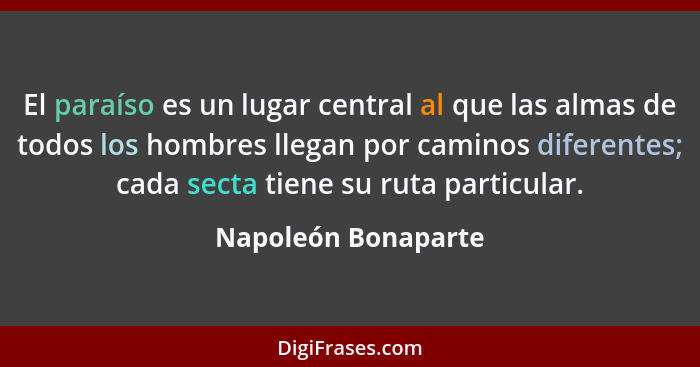 El paraíso es un lugar central al que las almas de todos los hombres llegan por caminos diferentes; cada secta tiene su ruta part... - Napoleón Bonaparte