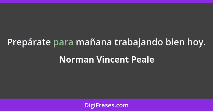 Prepárate para mañana trabajando bien hoy.... - Norman Vincent Peale