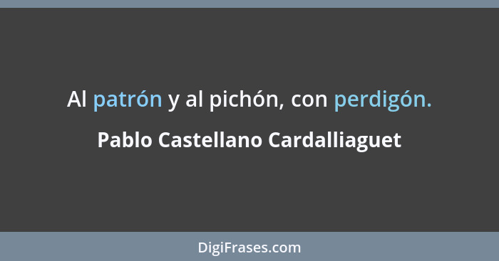 Al patrón y al pichón, con perdigón.... - Pablo Castellano Cardalliaguet