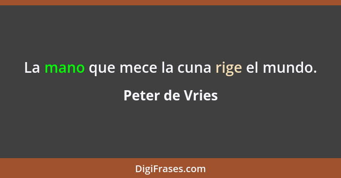 La mano que mece la cuna rige el mundo.... - Peter de Vries