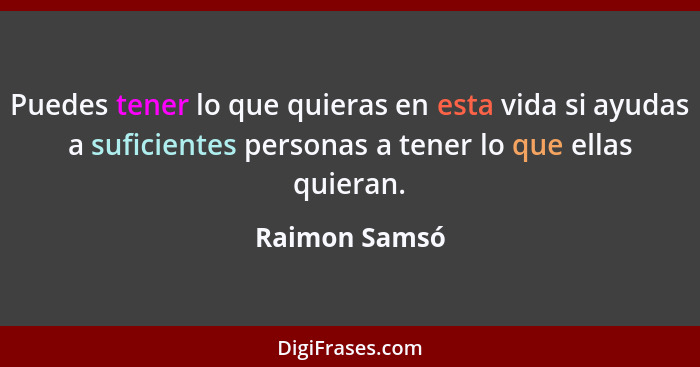 Puedes tener lo que quieras en esta vida si ayudas a suficientes personas a tener lo que ellas quieran.... - Raimon Samsó