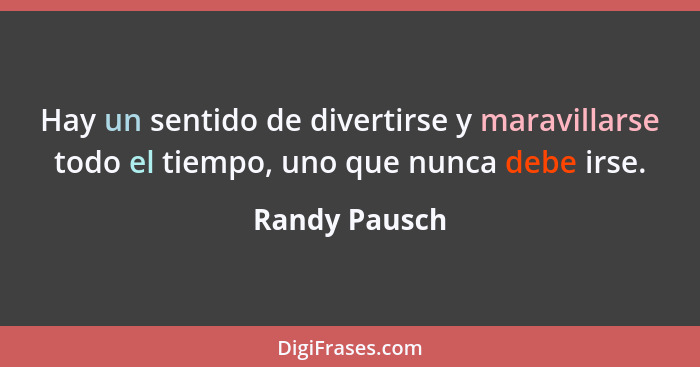 Hay un sentido de divertirse y maravillarse todo el tiempo, uno que nunca debe irse.... - Randy Pausch