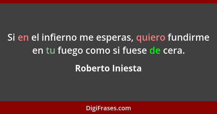 Si en el infierno me esperas, quiero fundirme en tu fuego como si fuese de cera.... - Roberto Iniesta