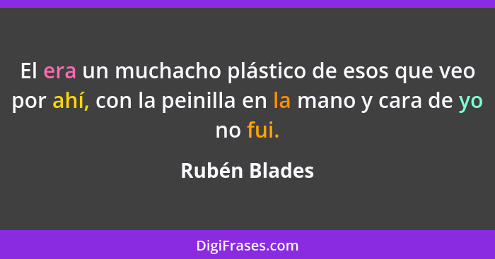 El era un muchacho plástico de esos que veo por ahí, con la peinilla en la mano y cara de yo no fui.... - Rubén Blades