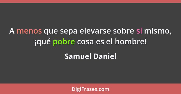 A menos que sepa elevarse sobre sí mismo, ¡qué pobre cosa es el hombre!... - Samuel Daniel