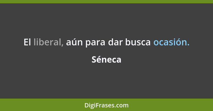 El liberal, aún para dar busca ocasión.... - Séneca