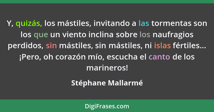 Y, quizás, los mástiles, invitando a las tormentas son los que un viento inclina sobre los naufragios perdidos, sin mástiles, sin... - Stéphane Mallarmé