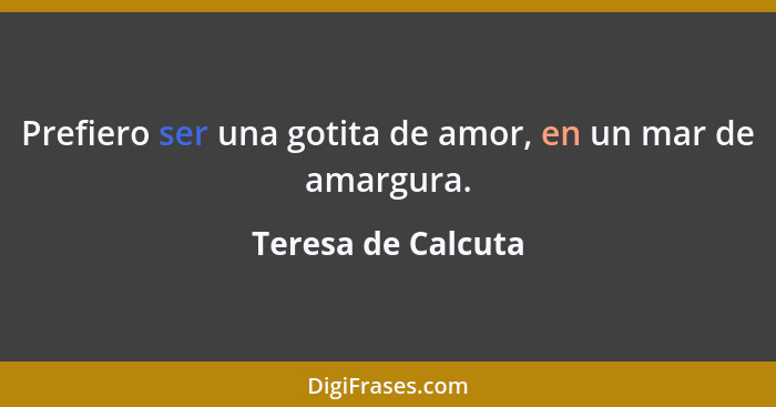 Prefiero ser una gotita de amor, en un mar de amargura.... - Teresa de Calcuta