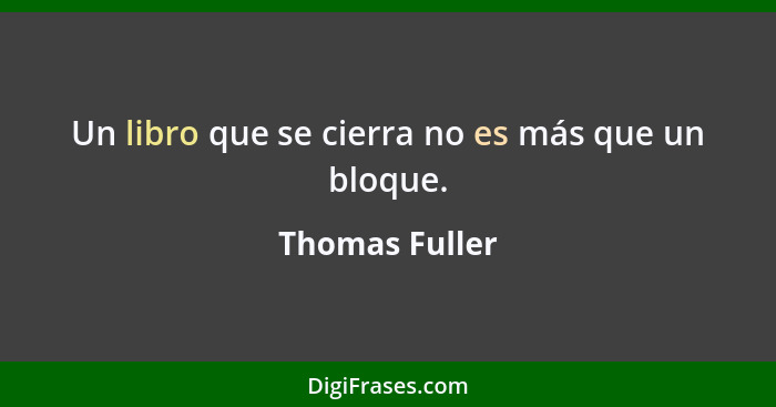 Un libro que se cierra no es más que un bloque.... - Thomas Fuller