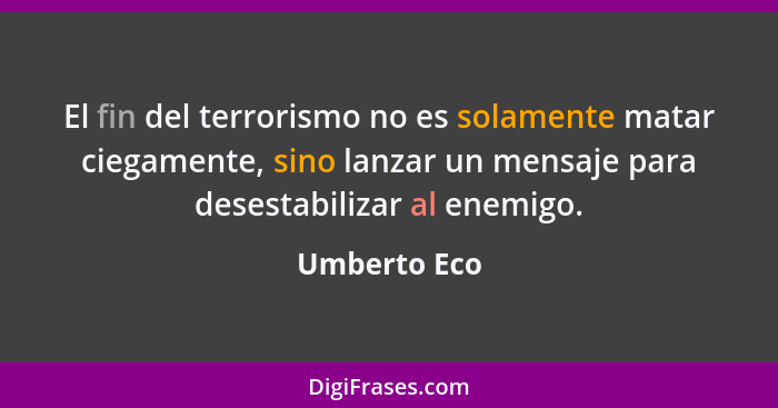 El fin del terrorismo no es solamente matar ciegamente, sino lanzar un mensaje para desestabilizar al enemigo.... - Umberto Eco