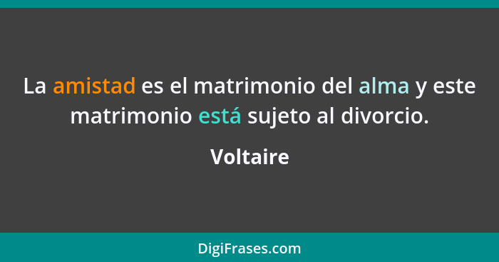 La amistad es el matrimonio del alma y este matrimonio está sujeto al divorcio.... - Voltaire