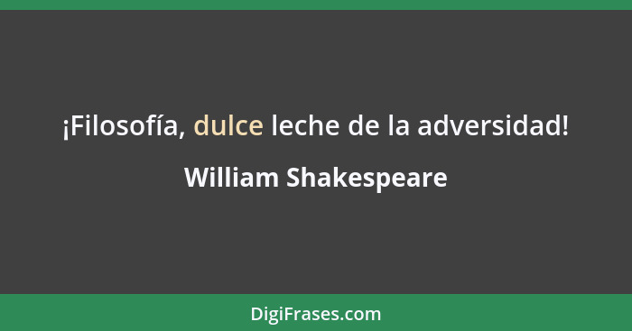 ¡Filosofía, dulce leche de la adversidad!... - William Shakespeare