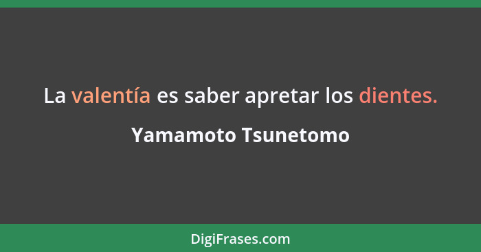 La valentía es saber apretar los dientes.... - Yamamoto Tsunetomo