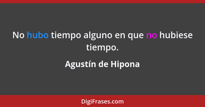 No hubo tiempo alguno en que no hubiese tiempo.... - Agustín de Hipona