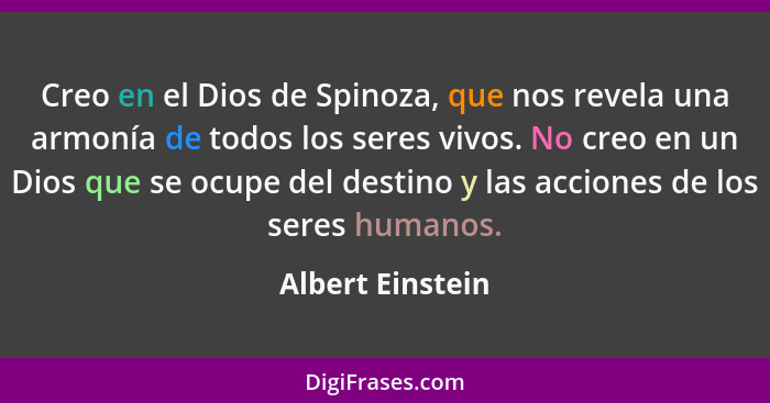 Creo en el Dios de Spinoza, que nos revela una armonía de todos los seres vivos. No creo en un Dios que se ocupe del destino y las a... - Albert Einstein