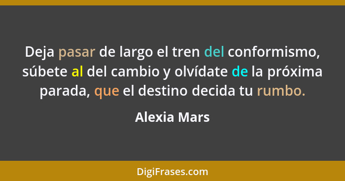 Deja pasar de largo el tren del conformismo, súbete al del cambio y olvídate de la próxima parada, que el destino decida tu rumbo.... - Alexia Mars